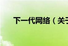 下一代網(wǎng)絡(luò)（關(guān)于下一代網(wǎng)絡(luò)的介紹）
