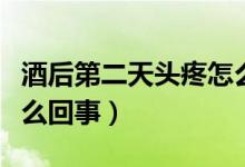 酒后第二天頭疼怎么回事（酒后第二天頭疼怎么回事）