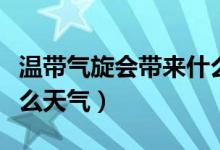 溫帶氣旋會(huì)帶來(lái)什么天氣（溫帶氣旋會(huì)出現(xiàn)什么天氣）