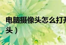 電腦攝像頭怎么打開(kāi)（怎樣打開(kāi)電腦自帶攝像頭）