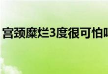 宮頸糜爛3度很可怕嗎（宮頸糜爛3度怎么辦）