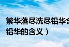 繁華落盡洗盡鉛華含義是什么（繁華落盡洗盡鉛華的含義）