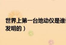 世界上第一臺(tái)地動(dòng)儀是誰(shuí)設(shè)計(jì)的（世界上第一臺(tái)地動(dòng)儀是誰(shuí)發(fā)明的）