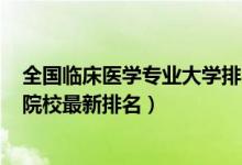 全國(guó)臨床醫(yī)學(xué)專(zhuān)業(yè)大學(xué)排名2020（2022全國(guó)臨床醫(yī)學(xué)專(zhuān)業(yè)院校最新排名）