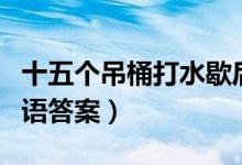 十五個吊桶打水歇后語（十五個吊桶打水歇后語答案）