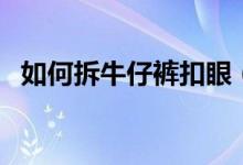 如何拆牛仔褲扣眼（牛仔褲的扣子怎么拆）