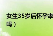 女生35歲后懷孕率多少（15歲的女生會(huì)懷孕嗎）