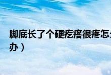 腳底長了個硬疙瘩很疼怎么辦（腳底長了個硬疙瘩很疼怎么辦）