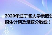 2020年遼寧各大學(xué)錄取分?jǐn)?shù)線（2022年雙一流大學(xué)在遼寧招生計(jì)劃及錄取分?jǐn)?shù)線）