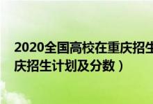 2020全國高校在重慶招生計劃（2022年全國各大高校在重慶招生計劃及分?jǐn)?shù)）