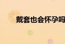 戴套也會(huì)懷孕嗎（戴套也會(huì)懷孕嗎）