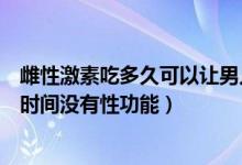 雌性激素吃多久可以讓男人失去性功能(男人吃雌激素多長(zhǎng)時(shí)間沒(méi)有性功能)