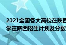 2021全國(guó)各大高校在陜西招生計(jì)劃（2022年全國(guó)提前批大學(xué)在陜西招生計(jì)劃及分?jǐn)?shù)）