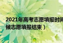 2021年高考志愿填報時間什么時候結束（2022高考什么時候志愿填報結束）