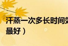 汗蒸一次多長(zhǎng)時(shí)間效果好（汗蒸多久時(shí)間效果最好）