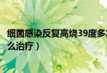 細(xì)菌感染反復(fù)高燒39度多怎么辦(細(xì)菌感染反復(fù)高燒40度怎么治療)