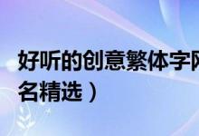 好聽(tīng)的創(chuàng)意繁體字網(wǎng)名（好聽(tīng)的創(chuàng)意繁體字網(wǎng)名精選）