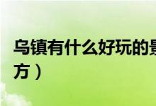 烏鎮(zhèn)有什么好玩的景點(diǎn)（烏鎮(zhèn)有哪些好玩的地方）