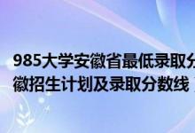 985大學(xué)安徽省最低錄取分?jǐn)?shù)線2020（2022年985大學(xué)在安徽招生計(jì)劃及錄取分?jǐn)?shù)線）