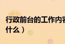 行政前臺的工作內(nèi)容（行政前臺的工作內(nèi)容是什么）