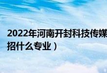2022年河南開封科技傳媒學(xué)院招生計(jì)劃及招生人數(shù)（各省都招什么專業(yè)）