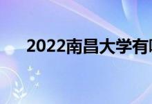 2022南昌大學(xué)有哪些校區(qū)（有哪幾個）
