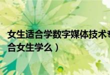 女生適合學(xué)數(shù)字媒體技術(shù)專(zhuān)業(yè)嗎（2022高考數(shù)字媒體技術(shù)適合女生學(xué)么）