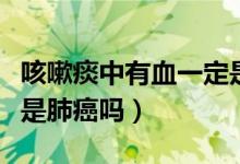 咳嗽痰中有血一定是肺癌嗎（咳嗽時(shí)痰中帶血是肺癌嗎）