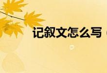 記敘文怎么寫(xiě)（寫(xiě)記敘文的結(jié)構(gòu)）
