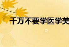 千萬不要學(xué)醫(yī)學(xué)美容專業(yè)（有哪些原因）