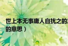 世上本無事庸人自擾之的意思（關(guān)于世上本無事庸人自擾之的意思）