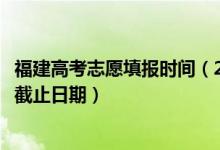 福建高考志愿填報(bào)時(shí)間（2022福建高考志愿填報(bào)開始時(shí)間及截止日期）