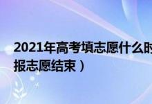 2021年高考填志愿什么時(shí)候結(jié)束（2022新高考什么時(shí)候填報(bào)志愿結(jié)束）