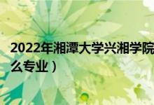 2022年湘潭大學(xué)興湘學(xué)院招生計劃及招生人數(shù)（各省都招什么專業(yè)）