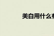 美白用什么有用（美白方法）
