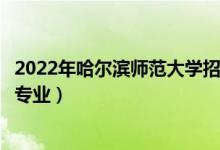 2022年哈爾濱師范大學(xué)招生計(jì)劃及招生人數(shù)（各省都招什么專(zhuān)業(yè)）
