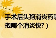 手術(shù)后頭孢消炎藥哪個好（做完手術(shù)克林和頭孢哪個消炎快?）