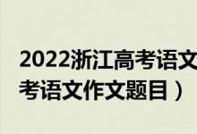 2022浙江高考語文作文題出爐（2022浙江高考語文作文題目）