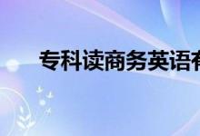 專(zhuān)科讀商務(wù)英語(yǔ)有用嗎（好不好就業(yè)）