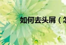 如何去頭屑（怎樣去頭屑最有效）