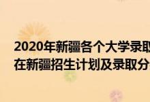 2020年新疆各個(gè)大學(xué)錄取分?jǐn)?shù)線（2022年全國(guó)提前批大學(xué)在新疆招生計(jì)劃及錄取分?jǐn)?shù)線）