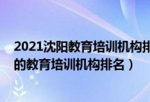 2021沈陽教育培訓(xùn)機(jī)構(gòu)排行榜前十（2022年沈陽十大最好的教育培訓(xùn)機(jī)構(gòu)排名）