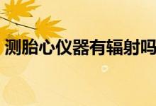 測(cè)胎心儀器有輻射嗎（測(cè)胎心儀器有輻射嗎）