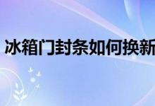 冰箱門(mén)封條如何換新（冰箱門(mén)封條怎樣換新）