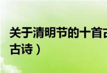 關(guān)于清明節(jié)的十首古詩(shī)有哪些（關(guān)于清明節(jié)的古詩(shī)）