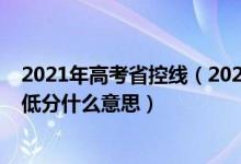 2021年高考省控線（2022高考高考志愿填報(bào)時(shí)省控線和最低分什么意思）