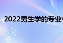 2022男生學(xué)的專業(yè)有什么（男生學(xué)什么好）
