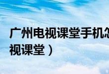 廣州電視課堂手機怎么看（五種途徑看廣州電視課堂）