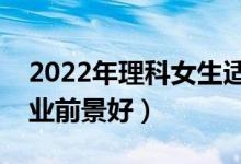 2022年理科女生適合什么專(zhuān)業(yè)（哪些專(zhuān)業(yè)就業(yè)前景好）