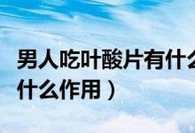 男人吃葉酸片有什么好處沒(méi)（男人吃葉酸片有什么作用）